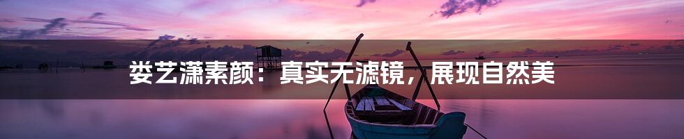 娄艺潇素颜:真实无滤镜,展现自然美