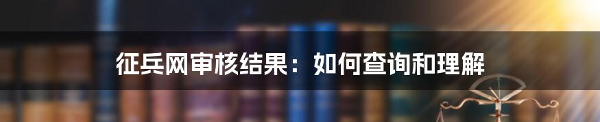 征兵网审核结果：如何查询和理解