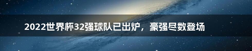 2022世界杯32强球队已出炉,豪强尽数登场