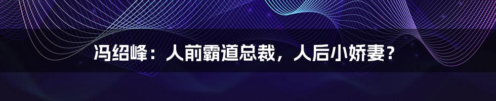 冯绍峰:人前霸道总裁,人后小娇妻?