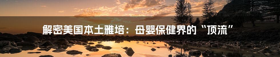 解密美国本土雅培:母婴保健界的“顶流”