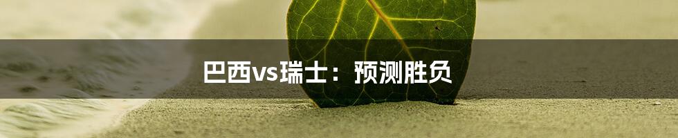 巴西vs瑞士:预测胜负