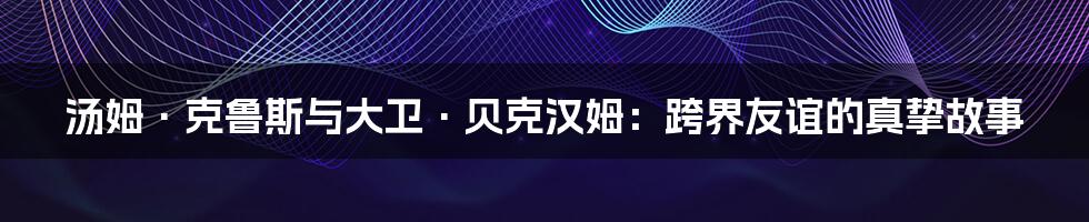 汤姆·克鲁斯与大卫·贝克汉姆:跨界友谊的真挚故事