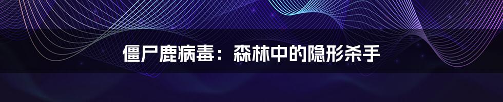 僵尸鹿病毒:森林中的隐形杀手
