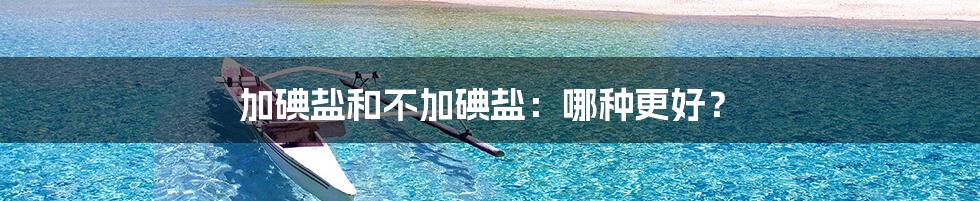 加碘盐和不加碘盐:哪种更好?