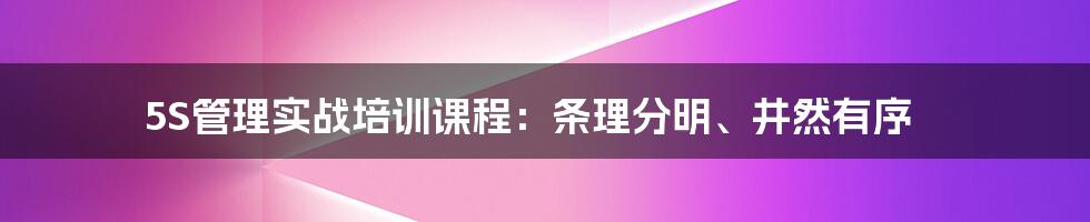 5S管理实战培训课程:条理分明、井然有序