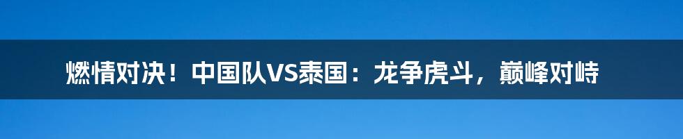 燃情对决!中国队VS泰国:龙争虎斗,巅峰对峙