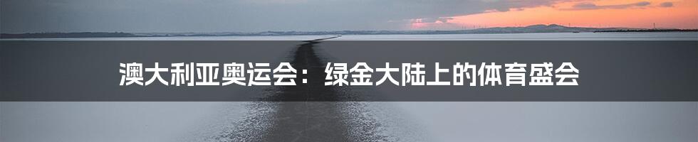 澳大利亚奥运会:绿金大陆上的体育盛会