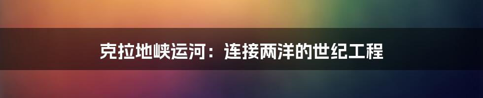 克拉地峡运河:连接两洋的世纪工程