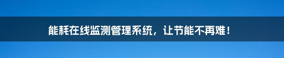 能耗在线监测管理系统,让节能不再难!