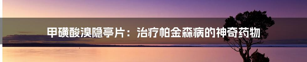甲磺酸溴隐亭片:治疗帕金森病的神奇药物