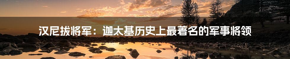 汉尼拔将军：迦太基历史上最著名的军事将领
