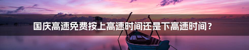国庆高速免费按上高速时间还是下高速时间？
