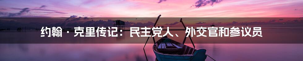 约翰·克里传记:民主党人、外交官和参议员