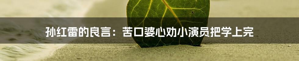 孙红雷的良言:苦口婆心劝小演员把学上完