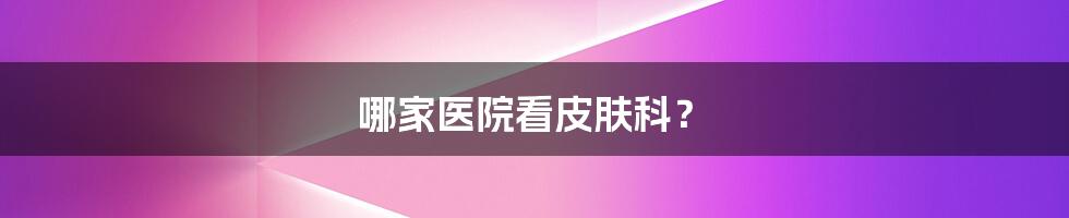 哪家医院看皮肤科?