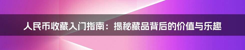 人民币收藏入门指南:揭秘藏品背后的价值与乐趣
