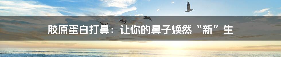 胶原蛋白打鼻:让你的鼻子焕然“新”生