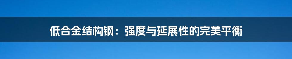 低合金结构钢:强度与延展性的完美平衡