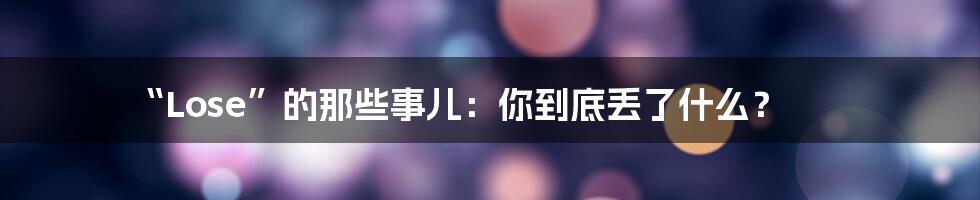 “Lose”的那些事儿:你到底丢了什么?