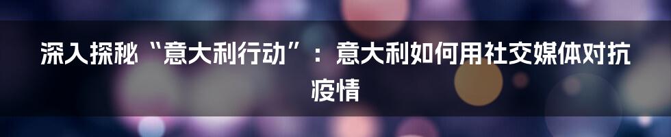 深入探秘“意大利行动”:意大利如何用社交媒体对抗疫情
