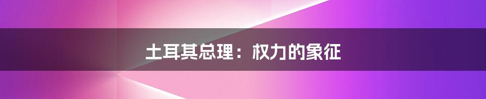 土耳其总理:权力的象征