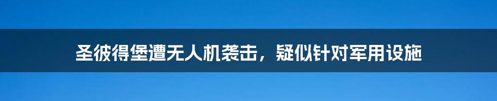 圣彼得堡遭无人机袭击,疑似针对军用设施
