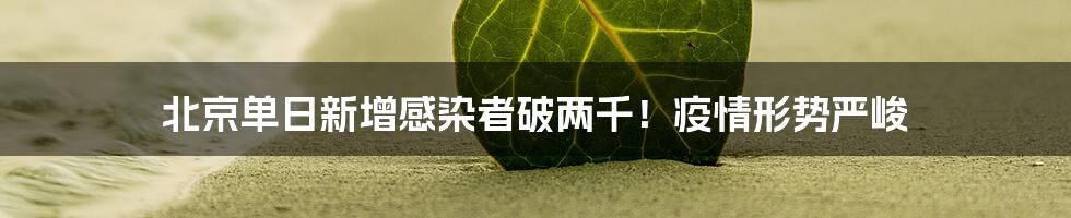 北京单日新增感染者破两千!疫情形势严峻