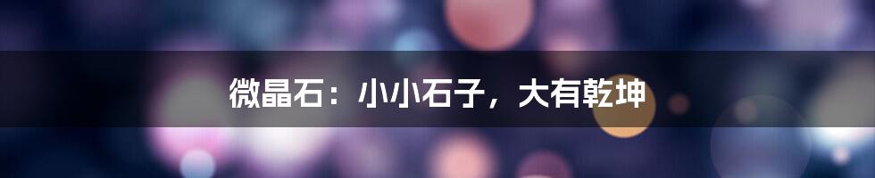 微晶石:小小石子,大有乾坤