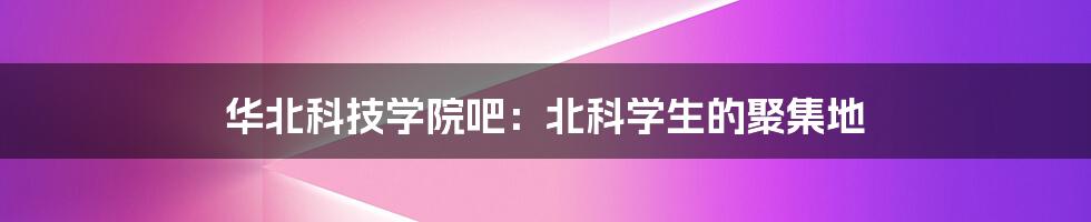 华北科技学院吧:北科学生的聚集地