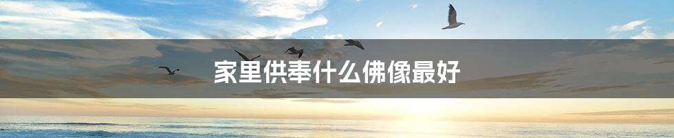 家里供奉什么佛像最好