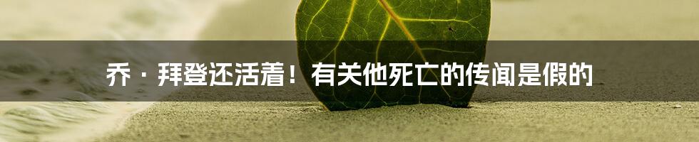 乔·拜登还活着!有关他死亡的传闻是假的