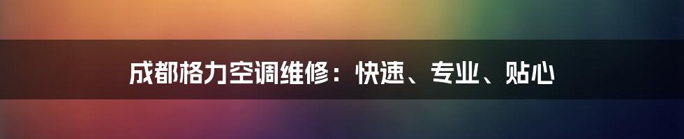 成都格力空调维修:快速、专业、贴心