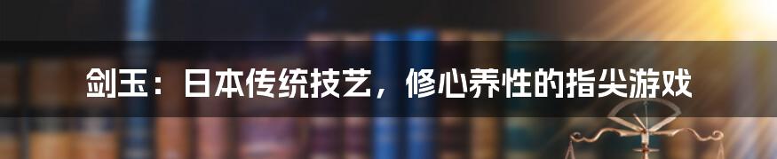 剑玉:日本传统技艺,修心养性的指尖游戏