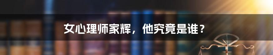 女心理师家辉,他究竟是谁?