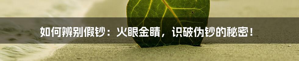 如何辨别假钞:火眼金睛,识破伪钞的秘密!