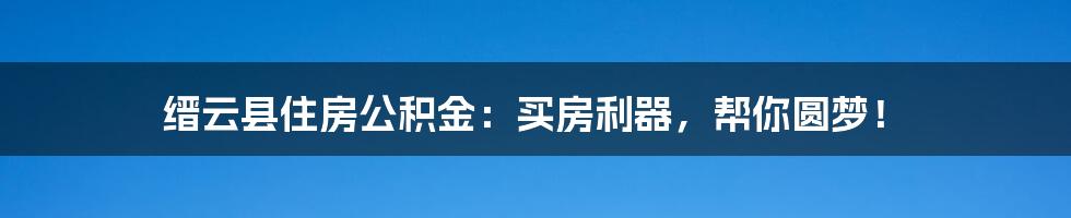 缙云县住房公积金:买房利器,帮你圆梦!