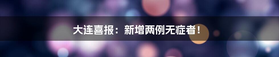 大连喜报:新增两例无症者!