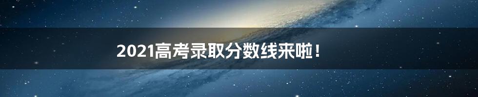2021高考录取分数线来啦!