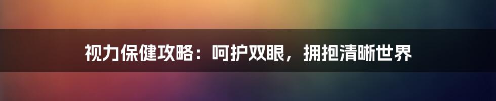 视力保健攻略:呵护双眼,拥抱清晰世界