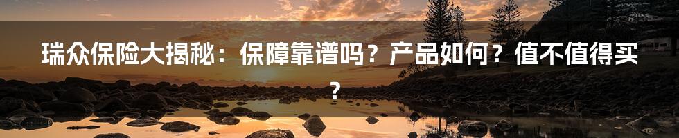 瑞众保险大揭秘:保障靠谱吗?产品如何?值不值得买?