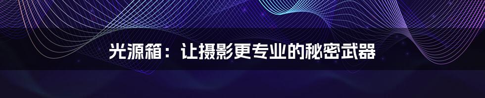 光源箱:让摄影更专业的秘密武器