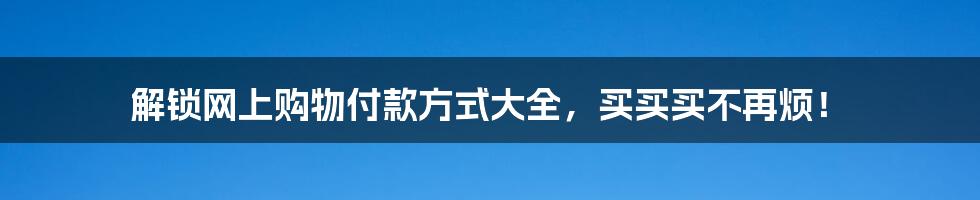 解锁网上购物付款方式大全,买买买不再烦!