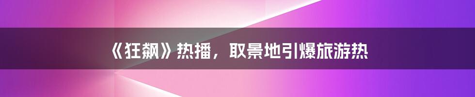 《狂飙》热播,取景地引爆旅游热