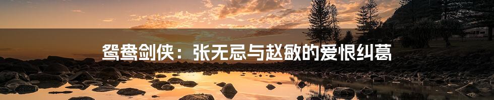 鸳鸯剑侠:张无忌与赵敏的爱恨纠葛