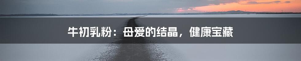 牛初乳粉：母爱的结晶，健康宝藏