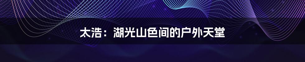 太浩：湖光山色间的户外天堂