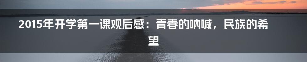 2015年开学第一课观后感:青春的呐喊,民族的希望