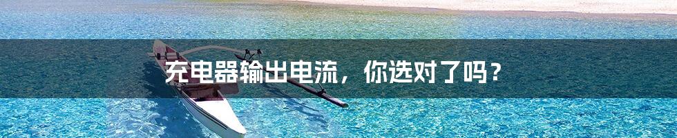 充电器输出电流,你选对了吗?