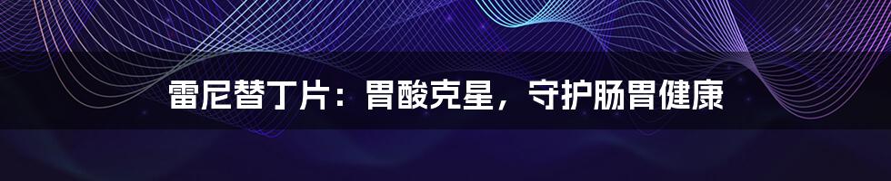 雷尼替丁片:胃酸克星,守护肠胃健康